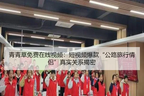 青青草免费在线视频：短视频爆款“公路旅行情侣”真实关系揭密